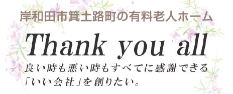 岸和田市箕土路町の有料老人ホーム Thank you all 良い時も悪い時もすべてに感謝できる「いい社会」を創りたい。